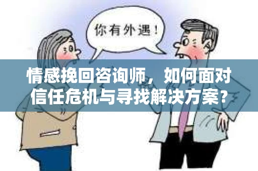 情感挽回咨询师，如何面对信任危机与寻找解决方案？