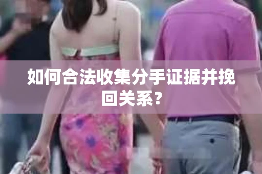 如何合法收集分手证据并挽回关系？