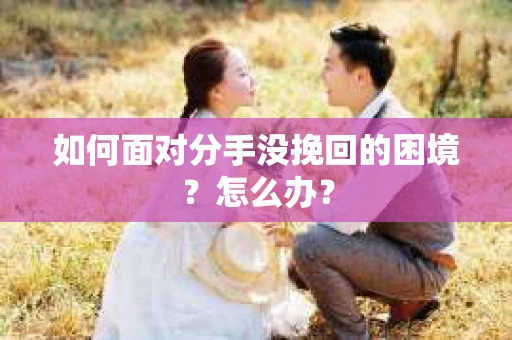 如何面对分手没挽回的困境？怎么办？