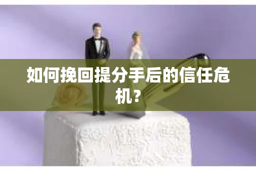 如何挽回提分手后的信任危机？