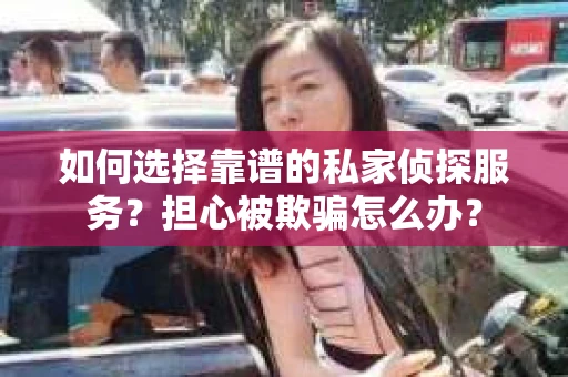 如何选择靠谱的私家侦探服务？担心被欺骗怎么办？