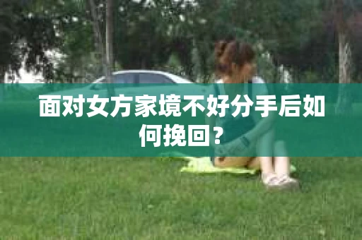面对女方家境不好分手后如何挽回？