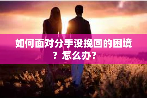 如何面对分手没挽回的困境？怎么办？