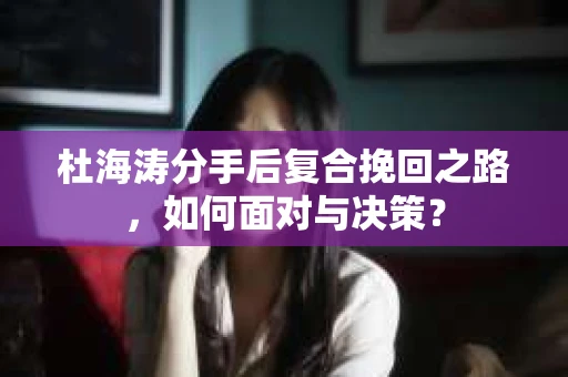 杜海涛分手后复合挽回之路，如何面对与决策？
