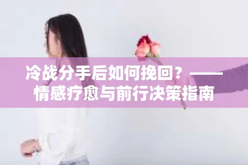 冷战分手后如何挽回?——情感疗愈与前行决策指南 冷战分手后如何挽回?——情感疗愈与前行决策指南