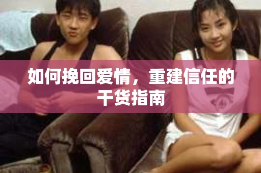 如何挽回爱情，重建信任的干货指南