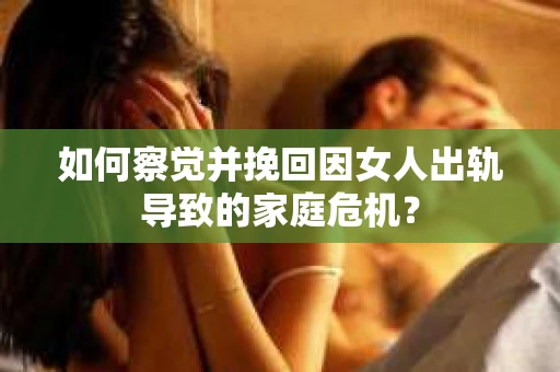 如何察觉并挽回因女人出轨导致的家庭危机？