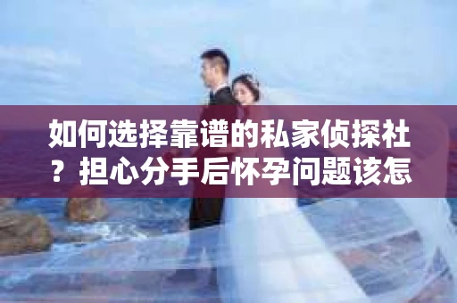 如何选择靠谱的私家侦探社？担心分手后怀孕问题该怎么办？
