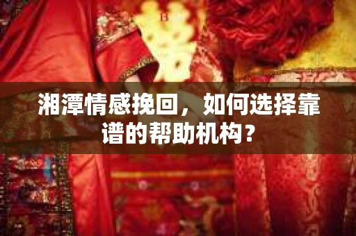 湘潭情感挽回，如何选择靠谱的帮助机构？