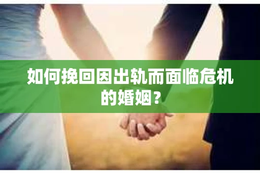 如何挽回因出轨而面临危机的婚姻？