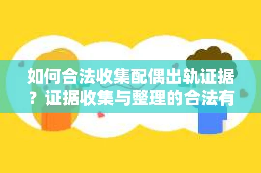 如何合法收集配偶出轨证据？证据收集与整理的合法有效策略