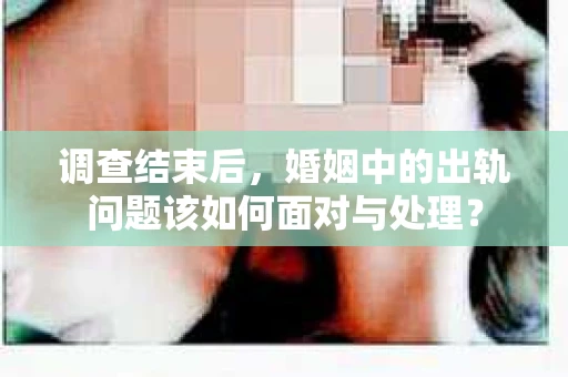 调查结束后，婚姻中的出轨问题该如何面对与处理？