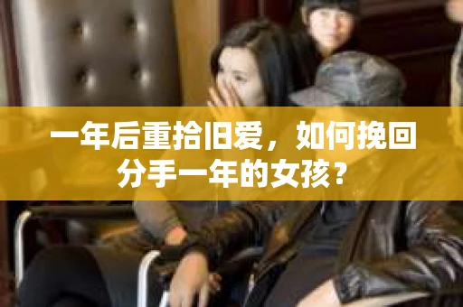 一年后重拾旧爱，如何挽回分手一年的女孩？