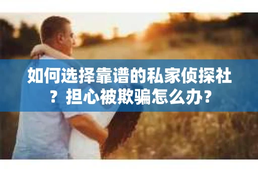 如何选择靠谱的私家侦探社？担心被欺骗怎么办？