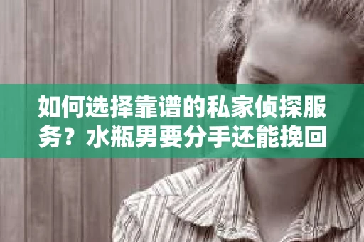 如何选择靠谱的私家侦探服务？水瓶男要分手还能挽回吗？
