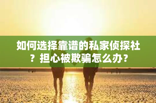 如何选择靠谱的私家侦探社？担心被欺骗怎么办？