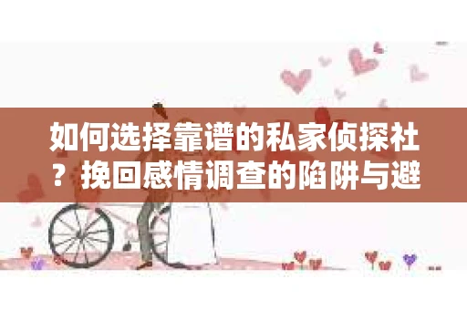 如何选择靠谱的私家侦探社？挽回感情调查的陷阱与避坑指南