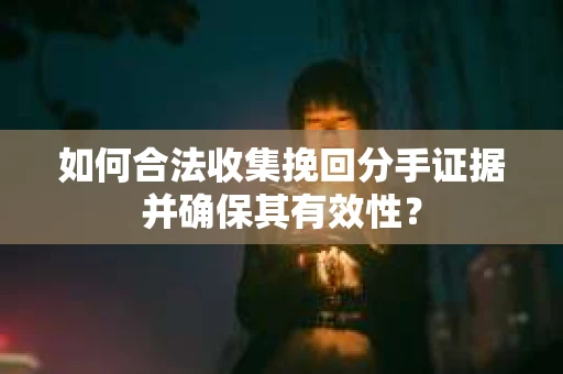如何合法收集挽回分手证据并确保其有效性？