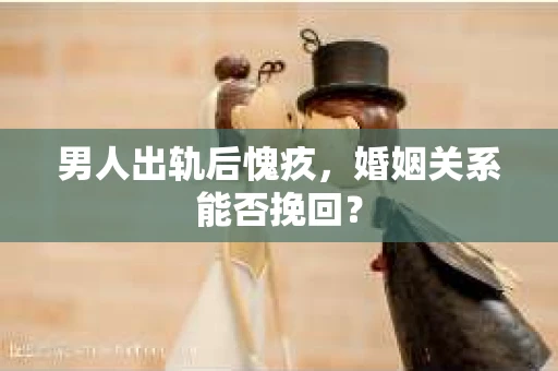 男人出轨后愧疚，婚姻关系能否挽回？