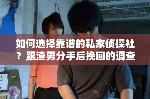 如何选择靠谱的私家侦探社？跟渣男分手后挽回的调查服务怎么办？