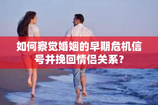 如何察觉婚姻的早期危机信号并挽回情侣关系？