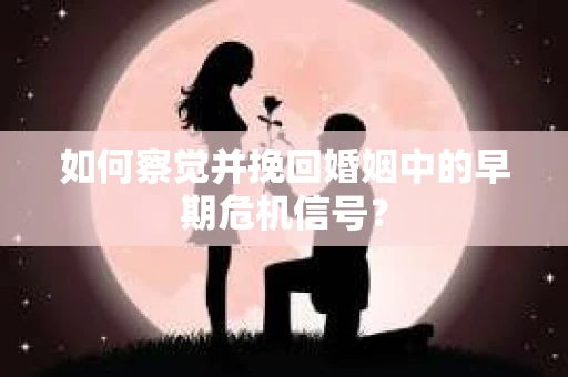 如何察觉并挽回婚姻中的早期危机信号？