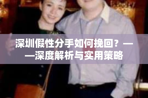 深圳假性分手如何挽回？——深度解析与实用策略