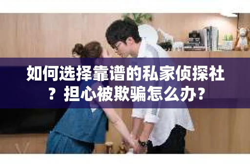 如何选择靠谱的私家侦探社？担心被欺骗怎么办？
