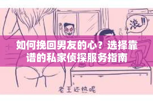 如何挽回男友的心？选择靠谱的私家侦探服务指南