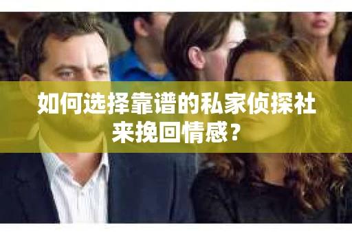 如何选择靠谱的私家侦探社来挽回情感？