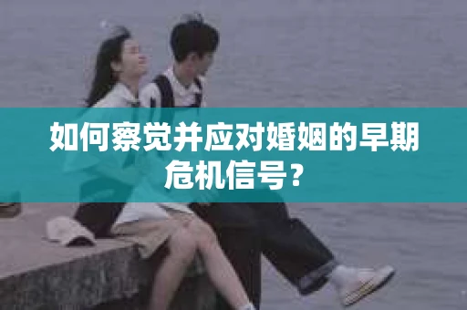 如何察觉并应对婚姻的早期危机信号？
