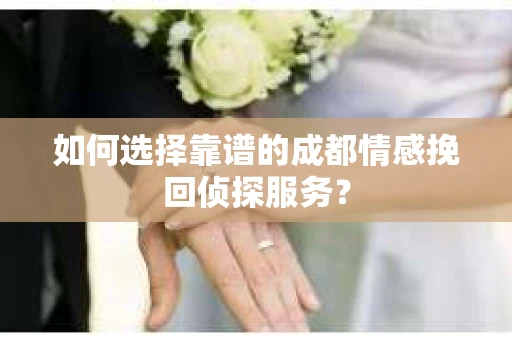 如何选择靠谱的成都情感挽回侦探服务？