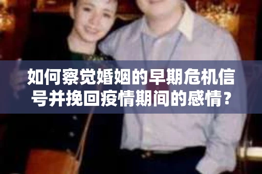 如何察觉婚姻的早期危机信号并挽回疫情期间的感情？
