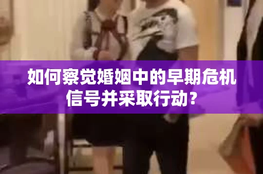 如何察觉婚姻中的早期危机信号并采取行动？
