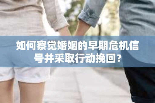 如何察觉婚姻的早期危机信号并采取行动挽回？