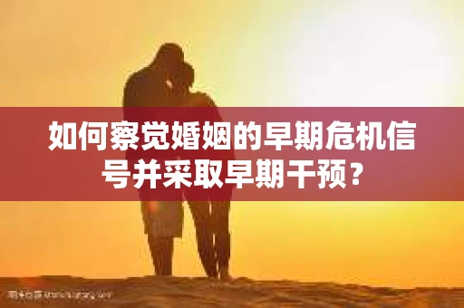 如何察觉婚姻的早期危机信号并采取早期干预？