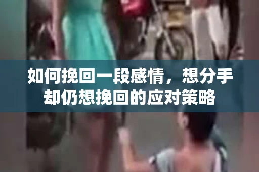 如何挽回一段感情，想分手却仍想挽回的应对策略