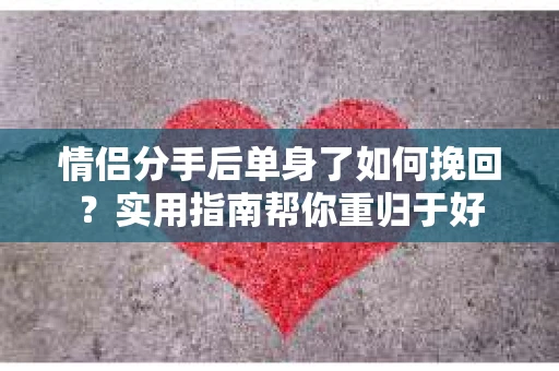 情侣分手后单身了如何挽回？实用指南帮你重归于好