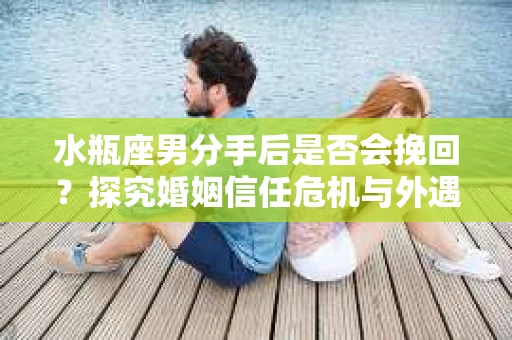 水瓶座男分手后是否会挽回？探究婚姻信任危机与外遇嫌疑的应对策略