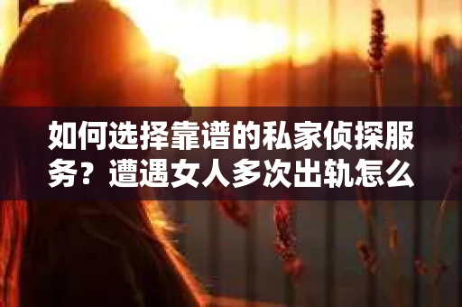 如何选择靠谱的私家侦探服务？遭遇女人多次出轨怎么办？