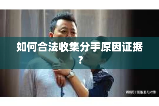 如何合法收集分手原因证据？