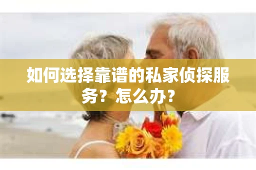 如何选择靠谱的私家侦探服务？怎么办？