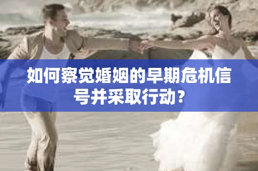 如何察觉婚姻的早期危机信号并采取行动？