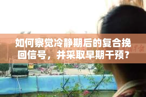 如何察觉冷静期后的复合挽回信号，并采取早期干预？