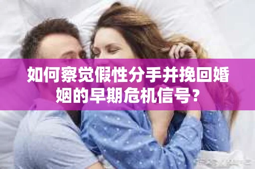 如何察觉假性分手并挽回婚姻的早期危机信号? 如何察觉假性分手并挽回婚姻的早期危机信号?