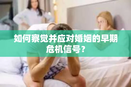 如何察觉并应对婚姻的早期危机信号？