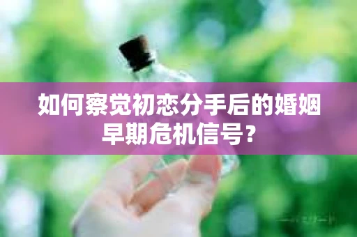 如何察觉初恋分手后的婚姻早期危机信号？