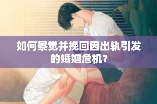 如何察觉并挽回因出轨引发的婚姻危机？