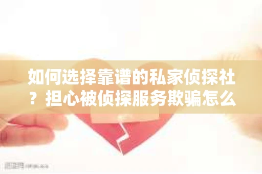 如何选择靠谱的私家侦探社？担心被侦探服务欺骗怎么办？