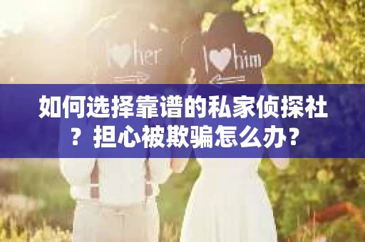 如何选择靠谱的私家侦探社？担心被欺骗怎么办？